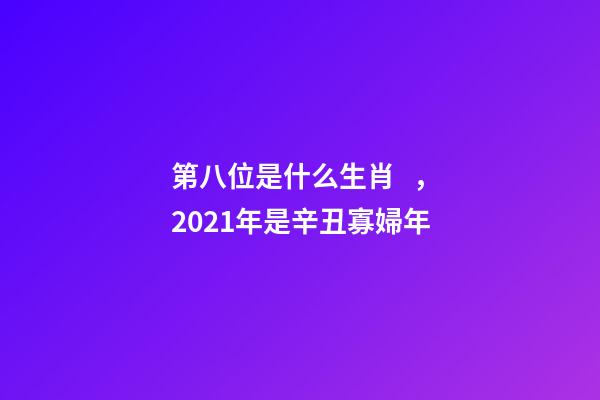 第八位是什么生肖，2021年是辛丑寡婦年